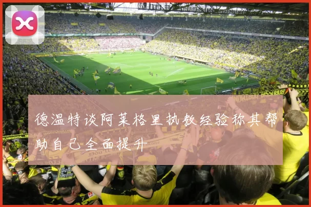德温特谈阿莱格里执教经验称其帮助自己全面提升