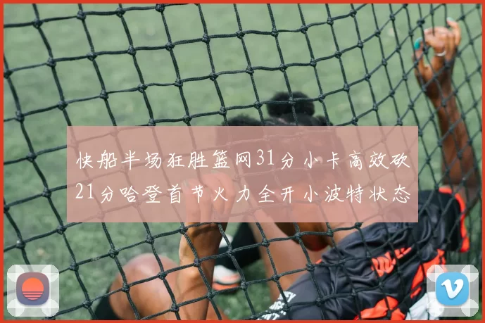 快船半场狂胜篮网31分小卡高效砍21分哈登首节火力全开小波特状态低迷