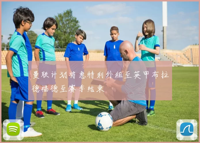 曼联计划将惠特利外租至英甲布拉德福德至赛季结束