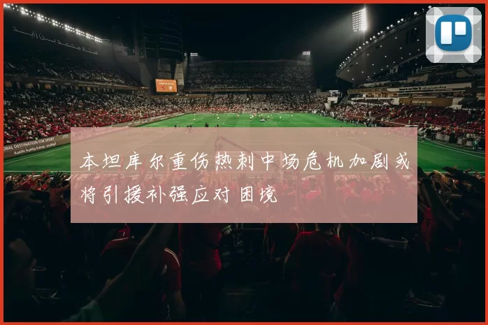 本坦库尔重伤热刺中场危机加剧或将引援补强应对困境