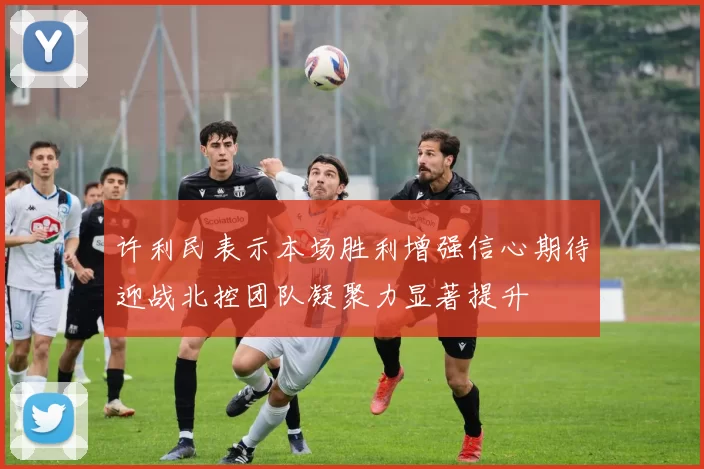 许利民表示本场胜利增强信心期待迎战北控团队凝聚力显著提升