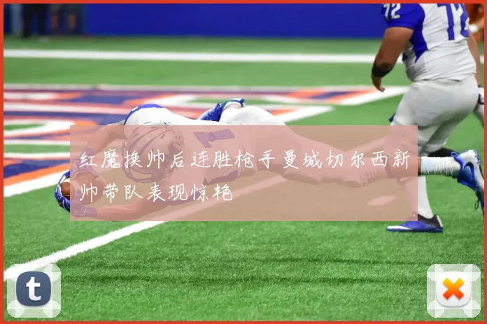 红魔换帅后连胜枪手曼城切尔西新帅带队表现惊艳