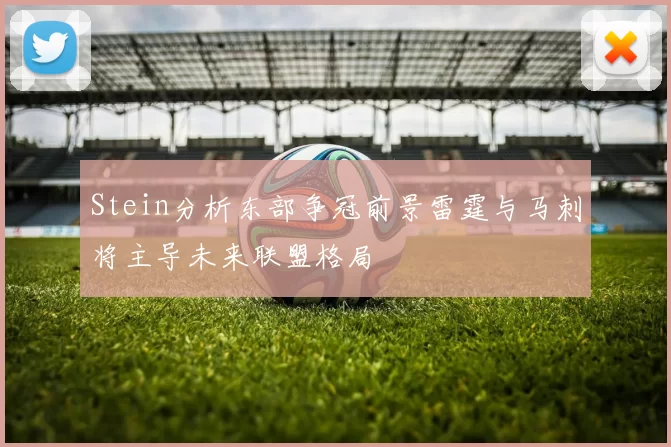 Stein分析东部争冠前景雷霆与马刺将主导未来联盟格局