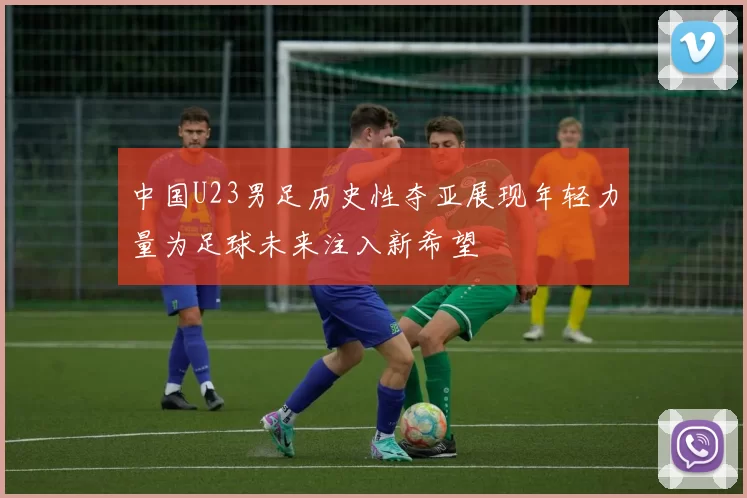 中国U23男足历史性夺亚展现年轻力量为足球未来注入新希望