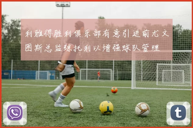 利雅得胜利俱乐部有意引进前尤文图斯总监琼托利以增强球队管理