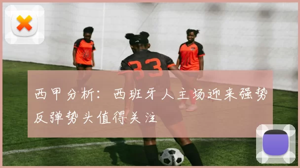 西甲分析：西班牙人主场迎来强势反弹势头值得关注