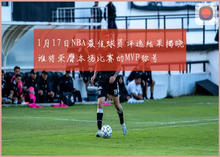 1月17日NBA最佳球员评选结果揭晓谁将荣膺本场比赛的MVP称号