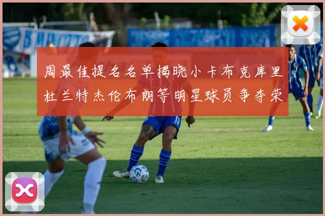 周最佳提名名单揭晓小卡布克库里杜兰特杰伦布朗等明星球员争夺荣誉