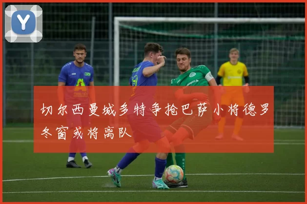 切尔西曼城多特争抢巴萨小将德罗冬窗或将离队
