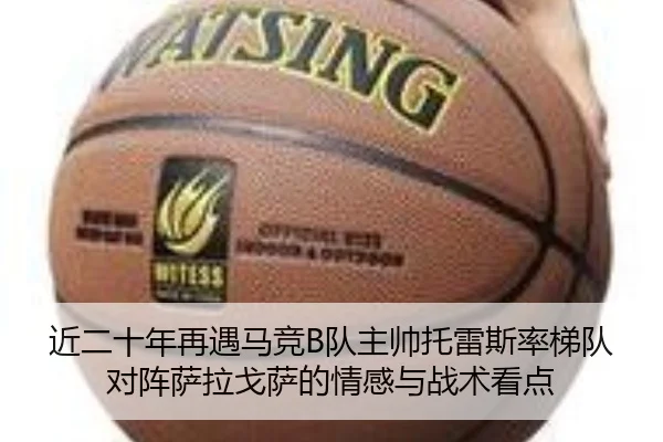 近二十年再遇马竞B队主帅托雷斯率梯队对阵萨拉戈萨的情感与战术看点
